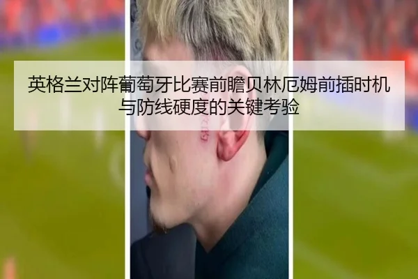 英格兰对阵葡萄牙比赛前瞻贝林厄姆前插时机与防线硬度的关键考验