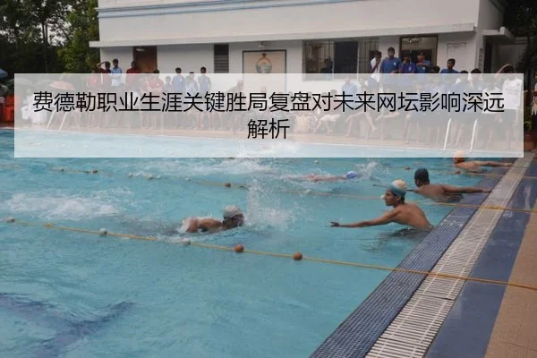 费德勒职业生涯关键胜局复盘对未来网坛影响深远解析