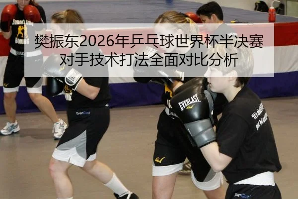 樊振东2026年乒乓球世界杯半决赛对手技术打法全面对比分析