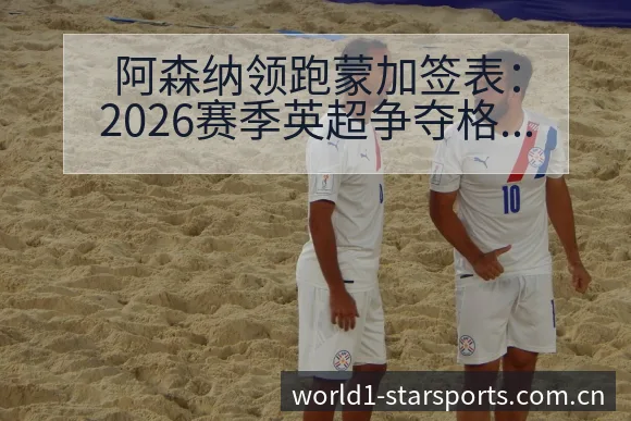 阿森纳领跑蒙加签表:2026赛季英超争夺格局分析动向 - 皇冠体育