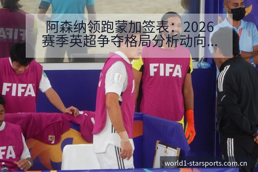 阿森纳领跑蒙加签表：2026赛季英超争夺格局分析动向 - 皇冠体育